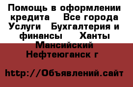 Помощь в оформлении кредита  - Все города Услуги » Бухгалтерия и финансы   . Ханты-Мансийский,Нефтеюганск г.